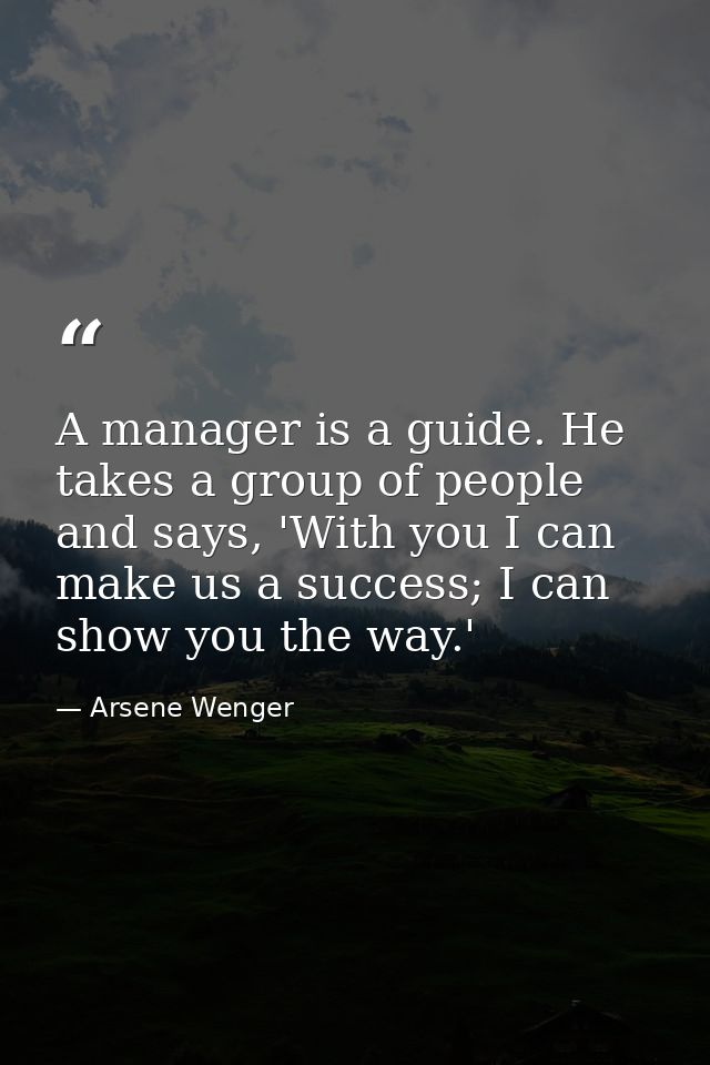 A manager is a guide. He takes a group of people and says, 'With you I can make us a success; I can show you the way.' — Arsene Wenger