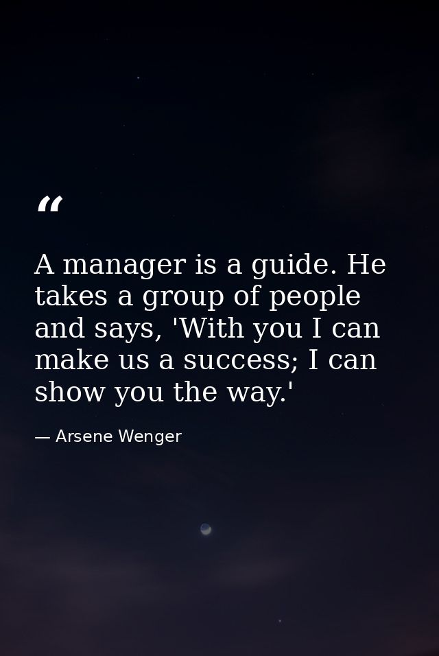 A manager is a guide. He takes a group of people and says, 'With you I can make us a success; I can show you the way.' — Arsene Wenger
