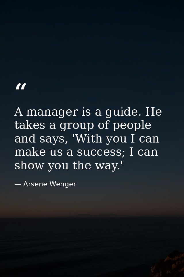 A manager is a guide. He takes a group of people and says, 'With you I can make us a success; I can show you the way.' — Arsene Wenger