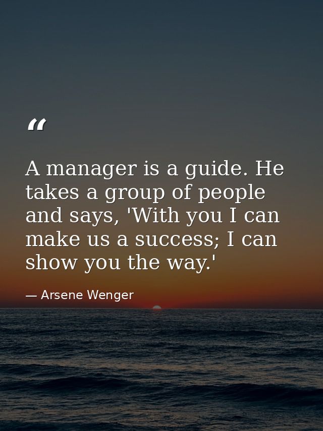 A manager is a guide. He takes a group of people and says, 'With you I can make us a success; I can show you the way.' — Arsene Wenger