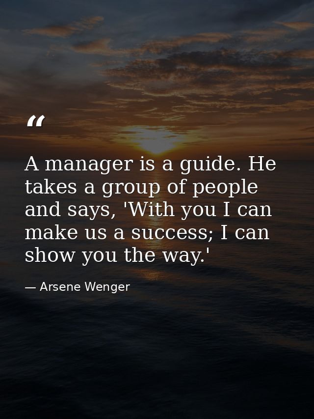 A manager is a guide. He takes a group of people and says, 'With you I can make us a success; I can show you the way.' — Arsene Wenger
