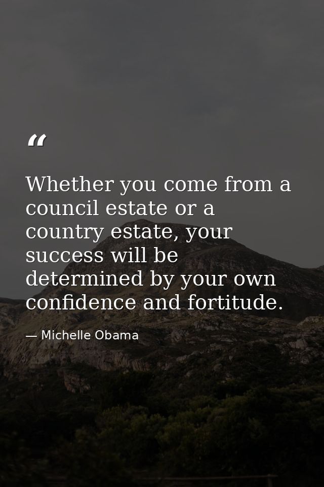 Whether you come from a council estate or a country estate, your success will be determined by your own confidence and f — Michelle Obama
