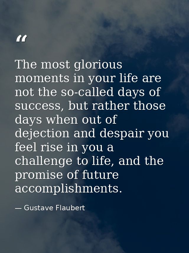 The most glorious moments in your life are not the so-called days of success, but rather those days when out of dejectio — Gustave Flaubert