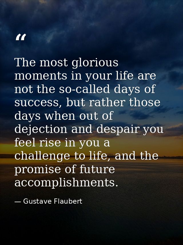 The most glorious moments in your life are not the so-called days of success, but rather those days when out of dejectio — Gustave Flaubert