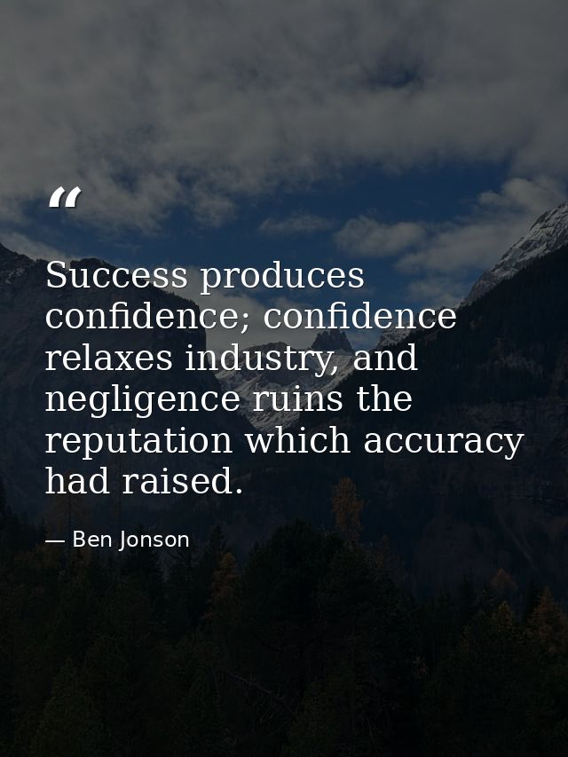 Success produces confidence; confidence relaxes industry, and negligence ruins the reputation which accuracy had raised. — Ben Jonson