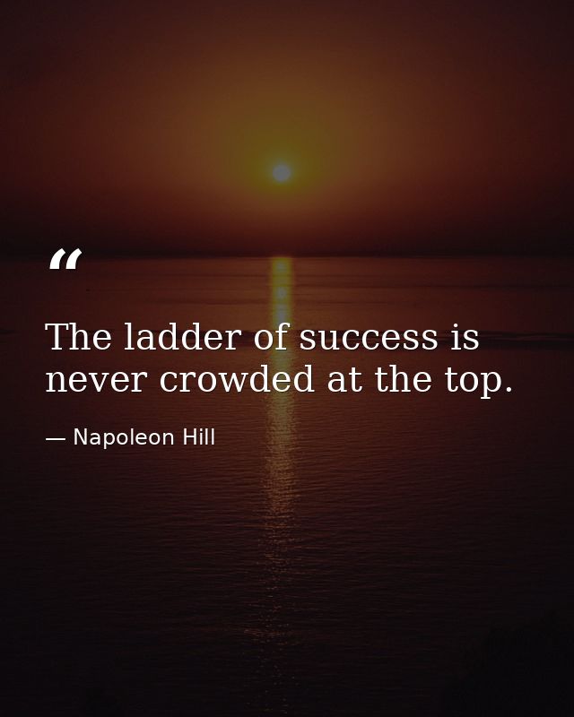 The ladder of success is never crowded at the top. — Napoleon Hill