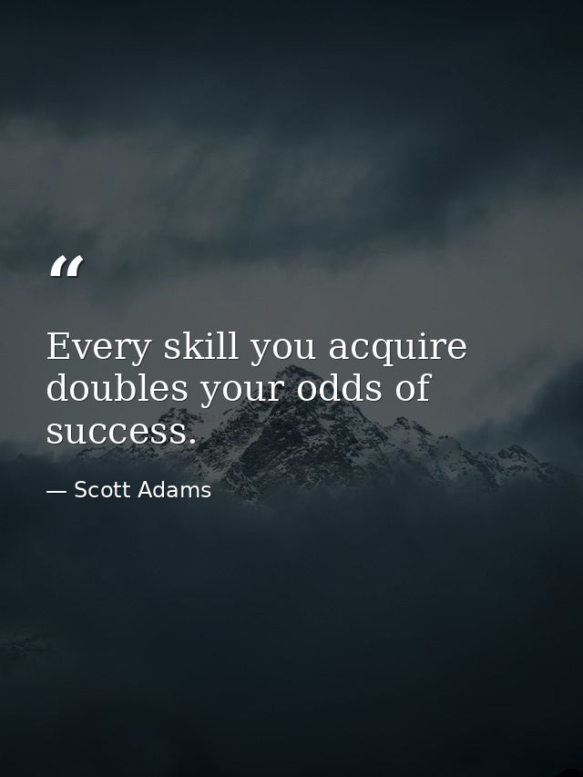 Every skill you acquire doubles your odds of success. — Scott Adams
