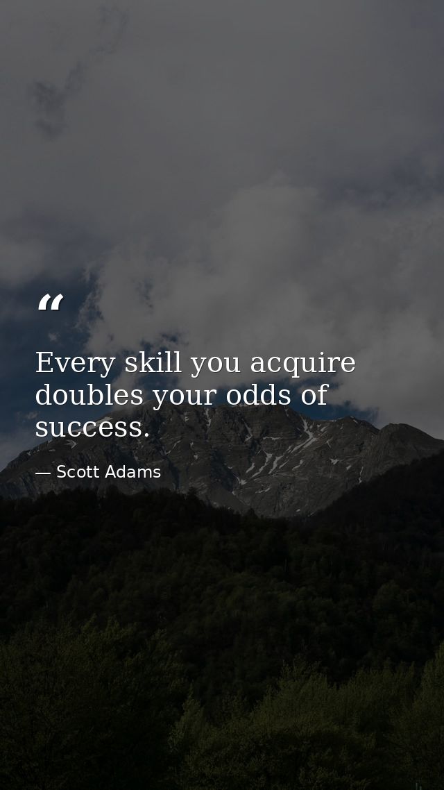 Every skill you acquire doubles your odds of success. — Scott Adams