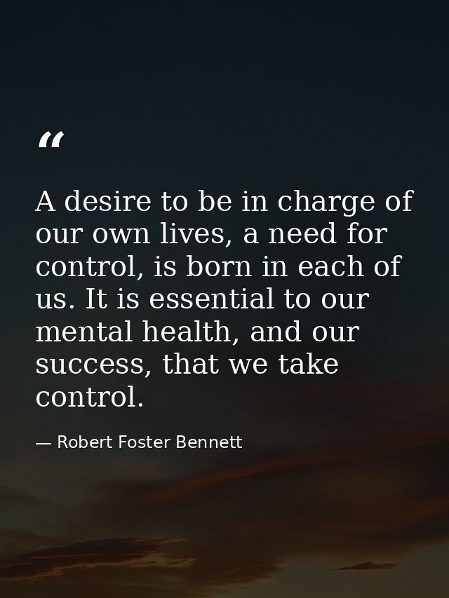A desire to be in charge of our own lives, a need for control, is born in each of us. It is essential to our mental heal — Robert Foster Bennett