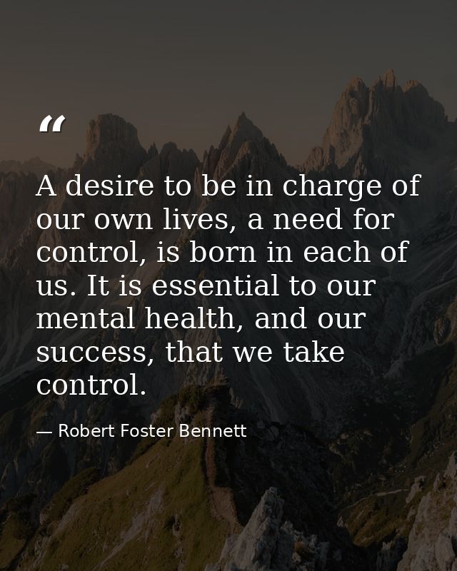 A desire to be in charge of our own lives, a need for control, is born in each of us. It is essential to our mental heal — Robert Foster Bennett
