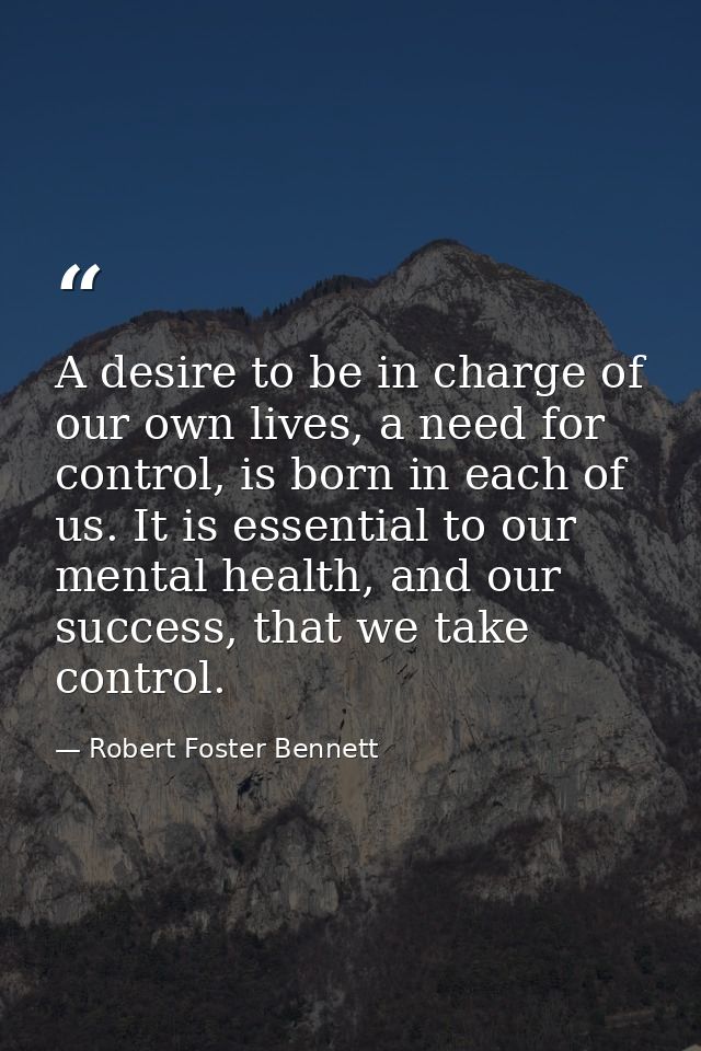 A desire to be in charge of our own lives, a need for control, is born in each of us. It is essential to our mental heal — Robert Foster Bennett