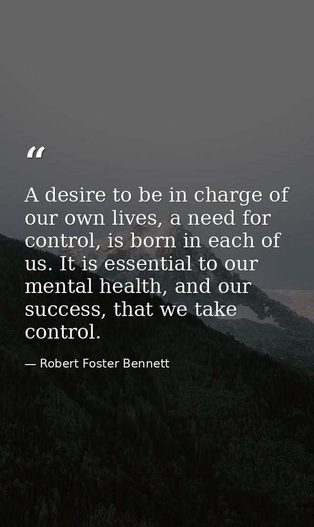 A desire to be in charge of our own lives, a need for control, is born in each of us. It is essential to our mental heal — Robert Foster Bennett