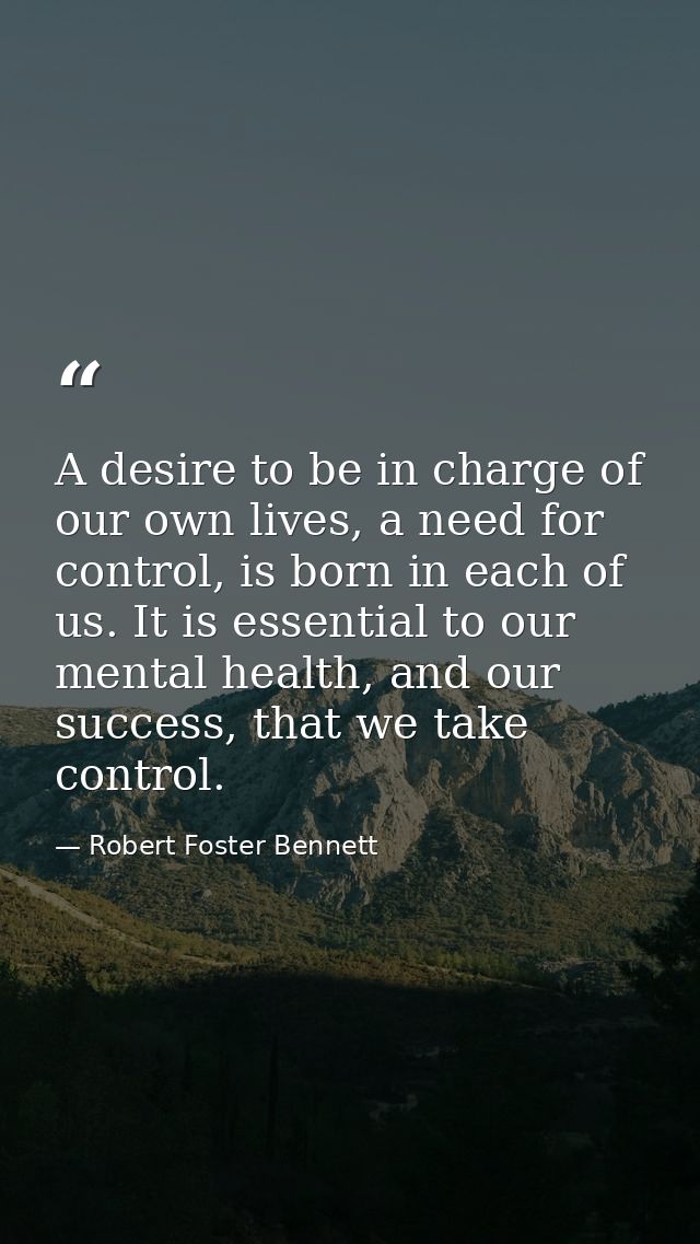A desire to be in charge of our own lives, a need for control, is born in each of us. It is essential to our mental heal — Robert Foster Bennett