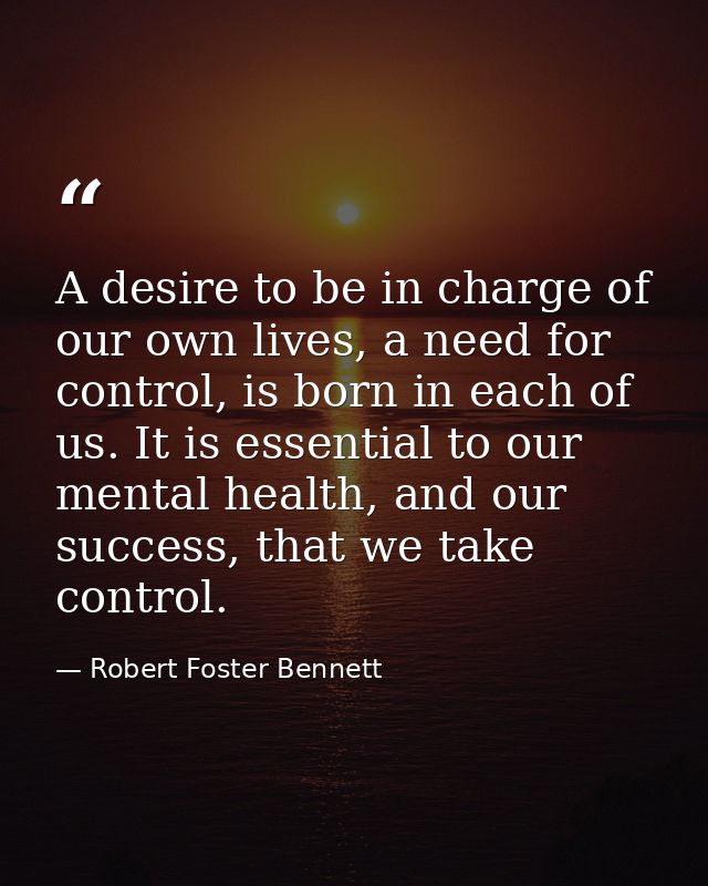 A desire to be in charge of our own lives, a need for control, is born in each of us. It is essential to our mental heal — Robert Foster Bennett