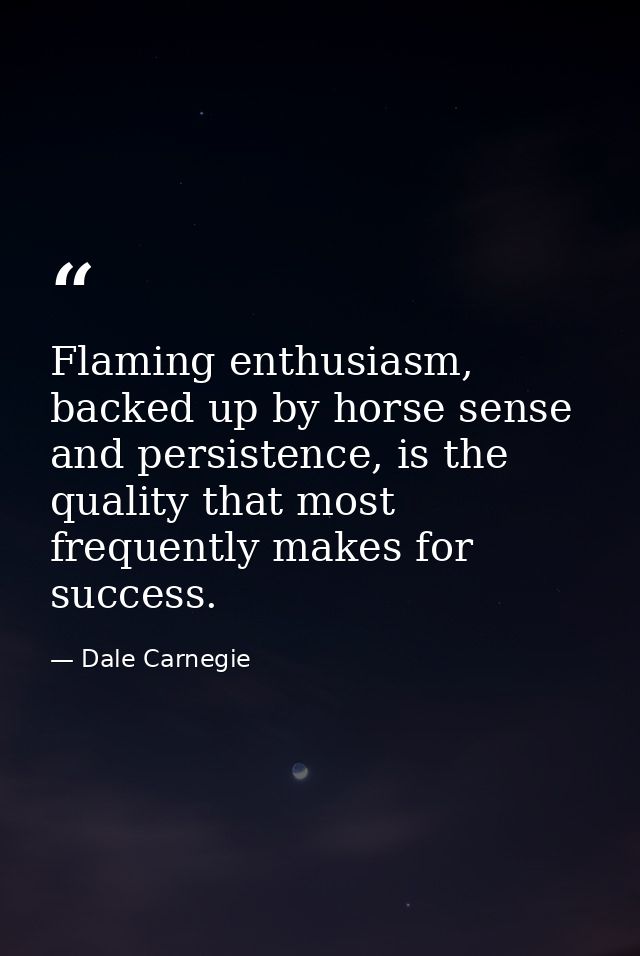Flaming enthusiasm, backed up by horse sense and persistence, is the quality that most frequently makes for success. — Dale Carnegie