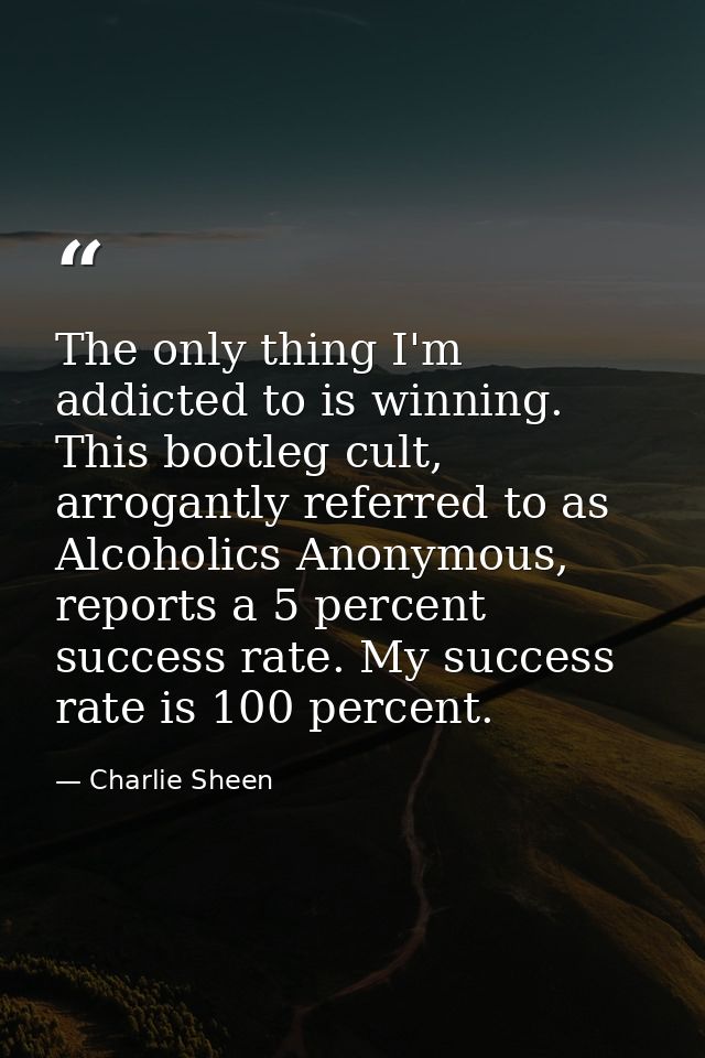 The only thing I'm addicted to is winning. This bootleg cult, arrogantly referred to as Alcoholics Anonymous, reports a  — Charlie Sheen