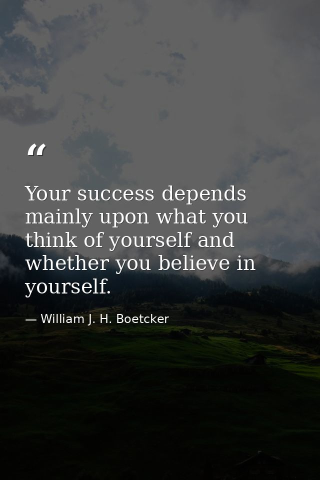 Your success depends mainly upon what you think of yourself and whether you believe in yourself. — William J. H. Boetcker