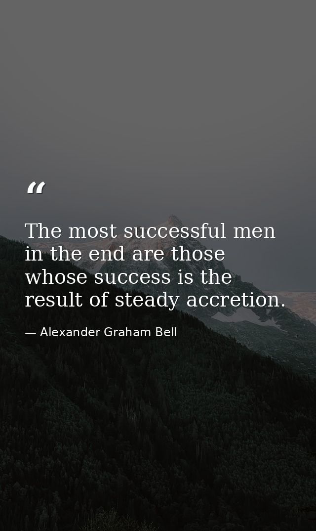 The most successful men in the end are those whose success is the result of steady accretion. — Alexander Graham Bell