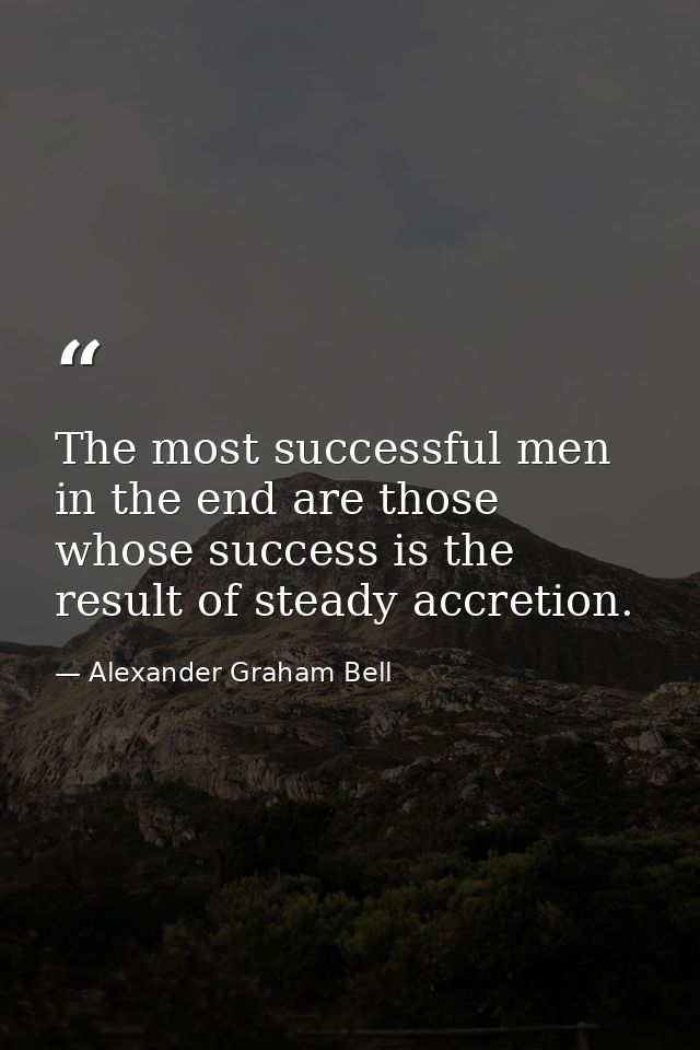 The most successful men in the end are those whose success is the result of steady accretion. — Alexander Graham Bell