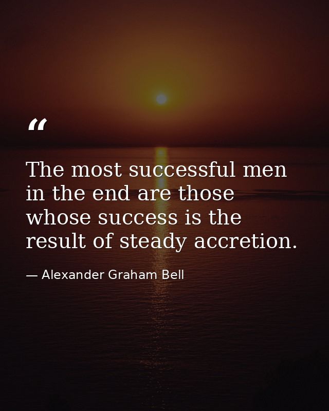 The most successful men in the end are those whose success is the result of steady accretion. — Alexander Graham Bell