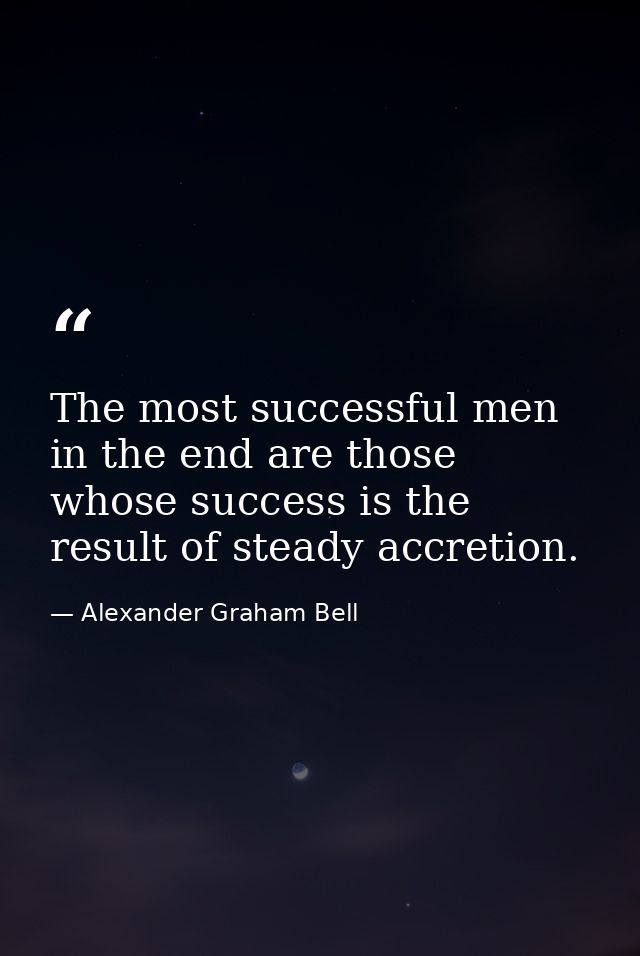 The most successful men in the end are those whose success is the result of steady accretion. — Alexander Graham Bell