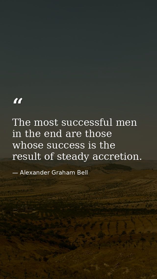 The most successful men in the end are those whose success is the result of steady accretion. — Alexander Graham Bell