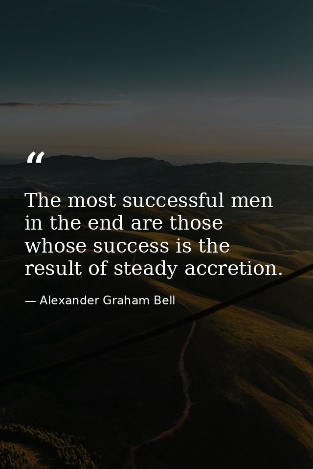 The most successful men in the end are those whose success is the result of steady accretion. — Alexander Graham Bell