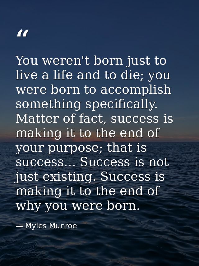 You weren't born just to live a life and to die; you were born to accomplish something specifically. Matter of fact, suc — Myles Munroe