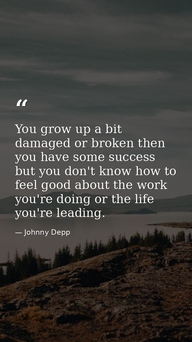 You grow up a bit damaged or broken then you have some success but you don't know how to feel good about the work you're — Johnny Depp