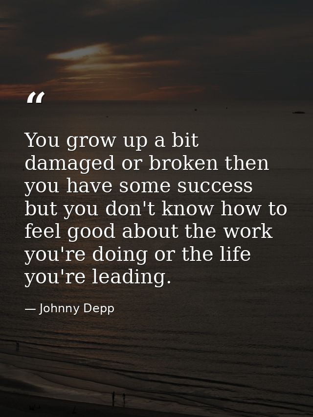 You grow up a bit damaged or broken then you have some success but you don't know how to feel good about the work you're — Johnny Depp