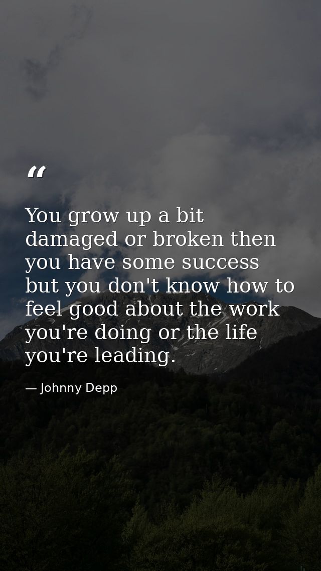 You grow up a bit damaged or broken then you have some success but you don't know how to feel good about the work you're — Johnny Depp