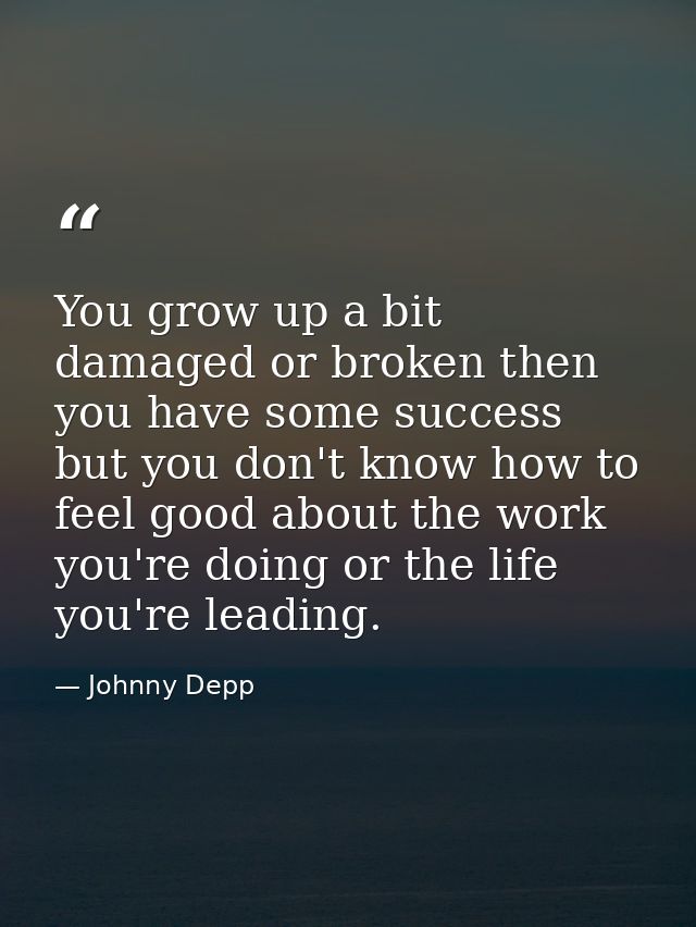 You grow up a bit damaged or broken then you have some success but you don't know how to feel good about the work you're — Johnny Depp