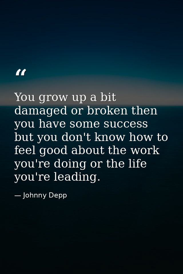 You grow up a bit damaged or broken then you have some success but you don't know how to feel good about the work you're — Johnny Depp