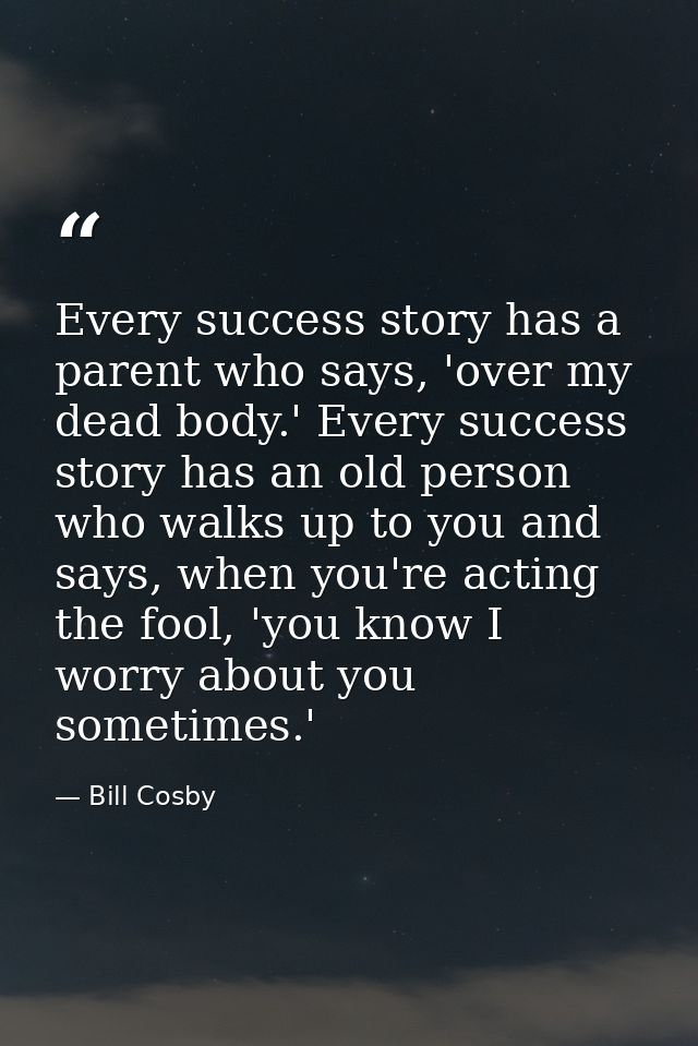 Every success story has a parent who says, 'over my dead body.' Every success story has an old person who walks up to yo — Bill Cosby