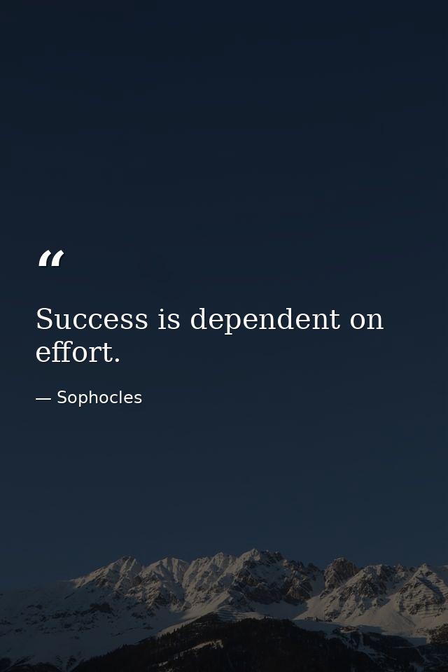 Success is dependent on effort. — Sophocles