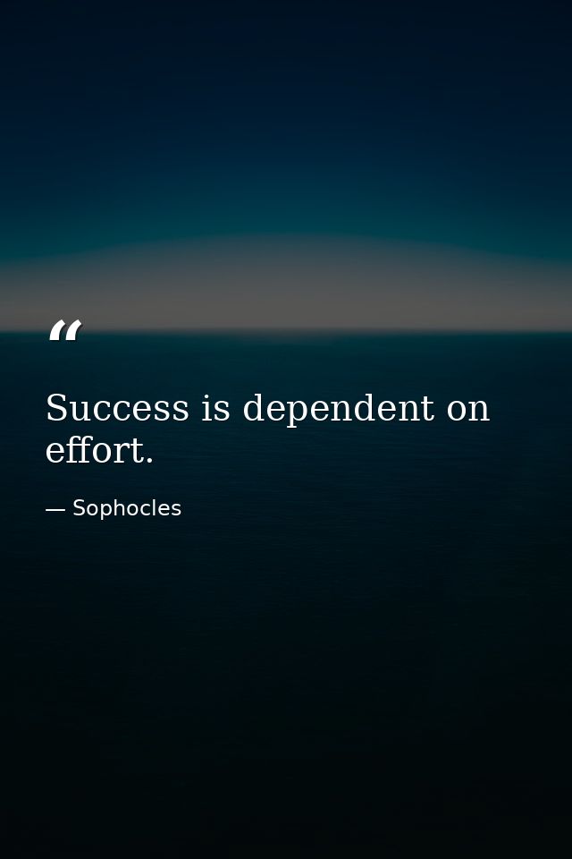 Success is dependent on effort. — Sophocles