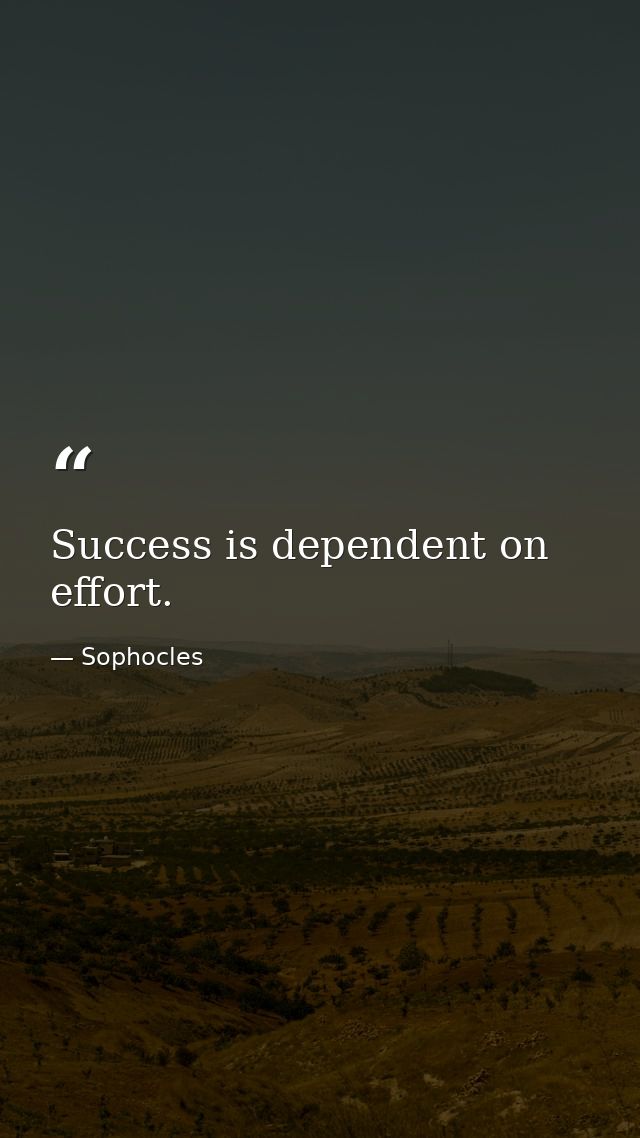 Success is dependent on effort. — Sophocles