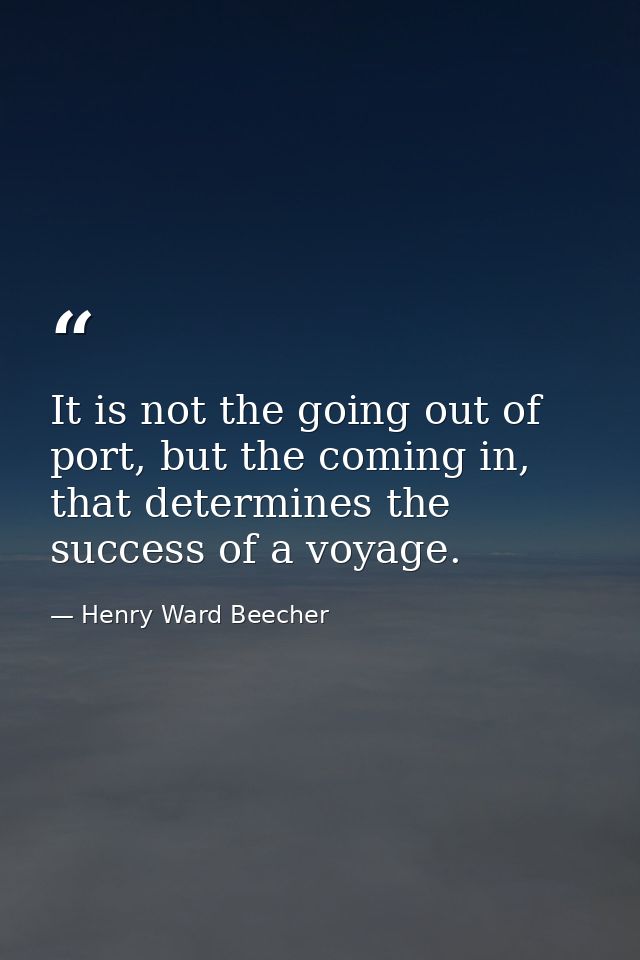 It is not the going out of port, but the coming in, that determines the success of a voyage. — Henry Ward Beecher