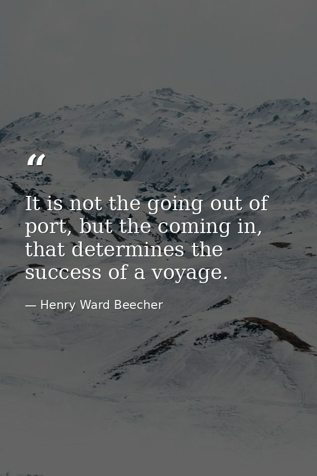 It is not the going out of port, but the coming in, that determines the success of a voyage. — Henry Ward Beecher