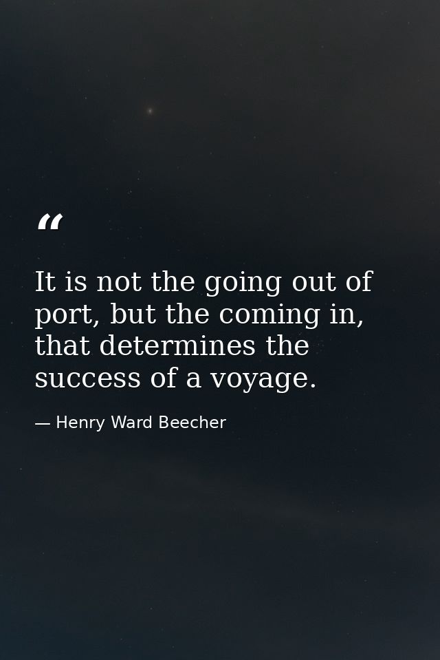 It is not the going out of port, but the coming in, that determines the success of a voyage. — Henry Ward Beecher
