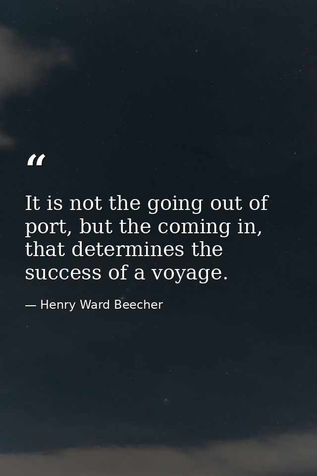 It is not the going out of port, but the coming in, that determines the success of a voyage. — Henry Ward Beecher