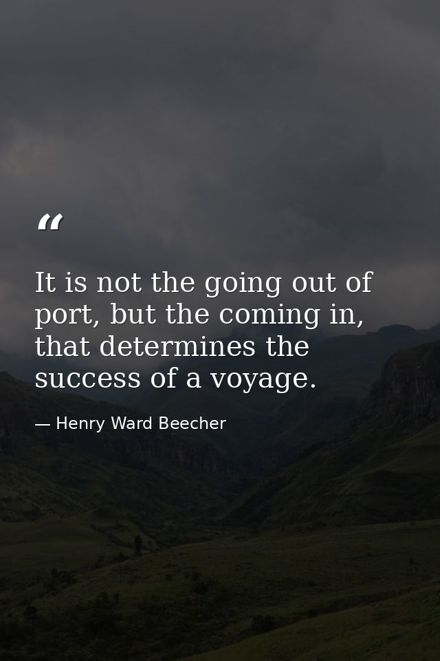 It is not the going out of port, but the coming in, that determines the success of a voyage. — Henry Ward Beecher