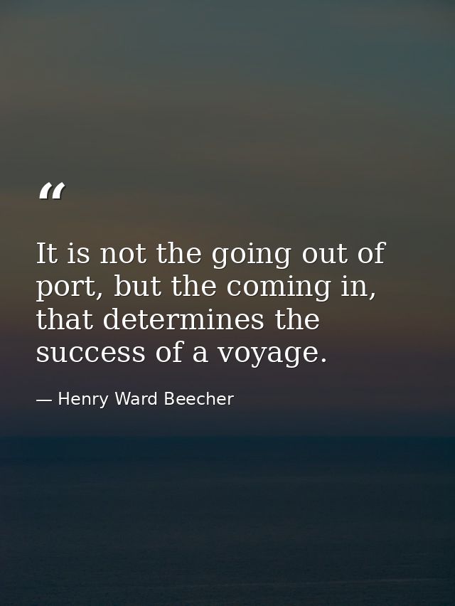It is not the going out of port, but the coming in, that determines the success of a voyage. — Henry Ward Beecher