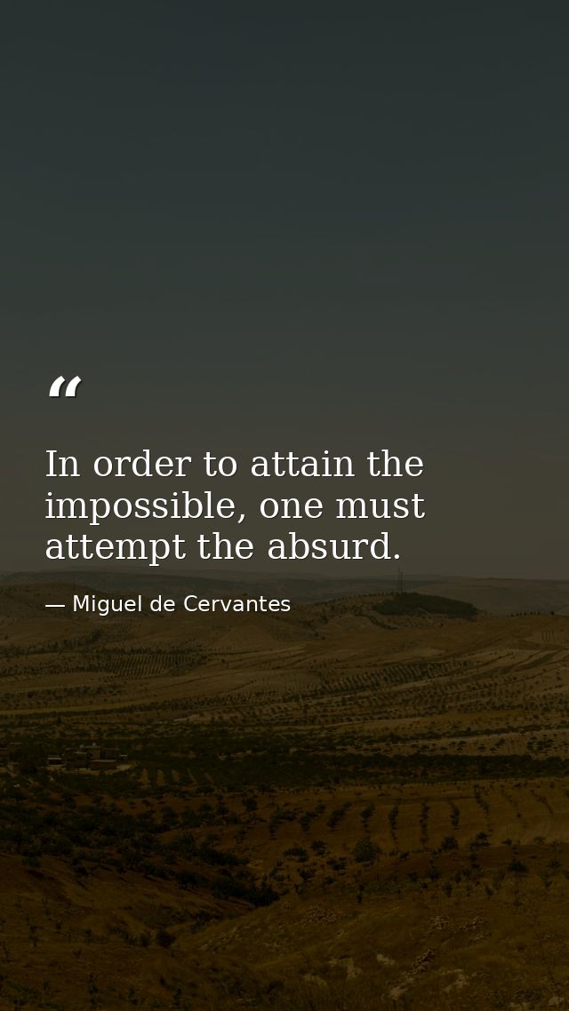 In order to attain the impossible, one must attempt the absurd. — Miguel de Cervantes