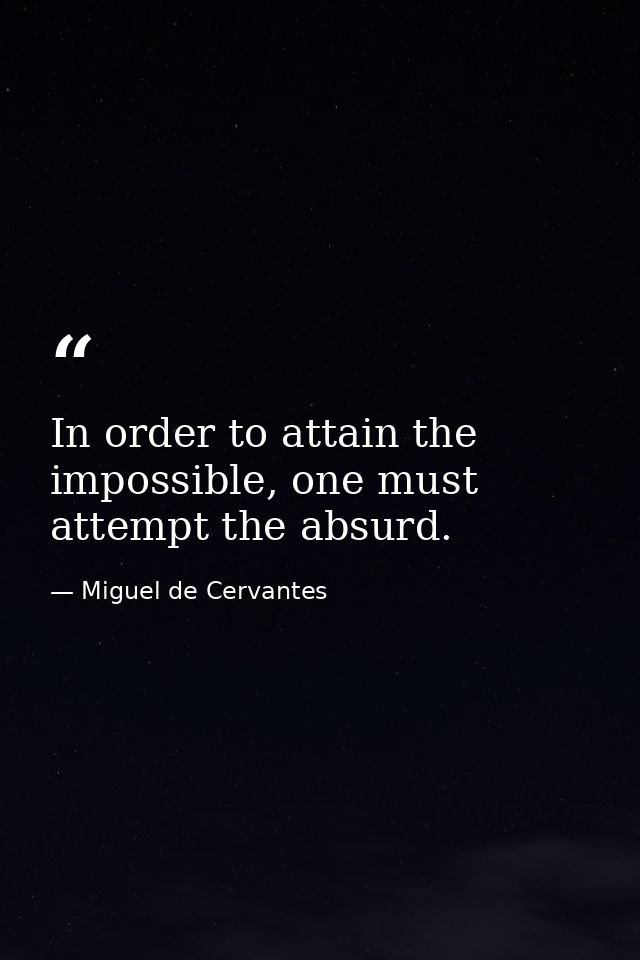 In order to attain the impossible, one must attempt the absurd. — Miguel de Cervantes