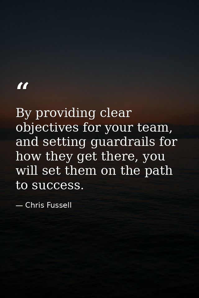 By providing clear objectives for your team, and setting guardrails for how they get there, you will set them on the pat — Chris Fussell