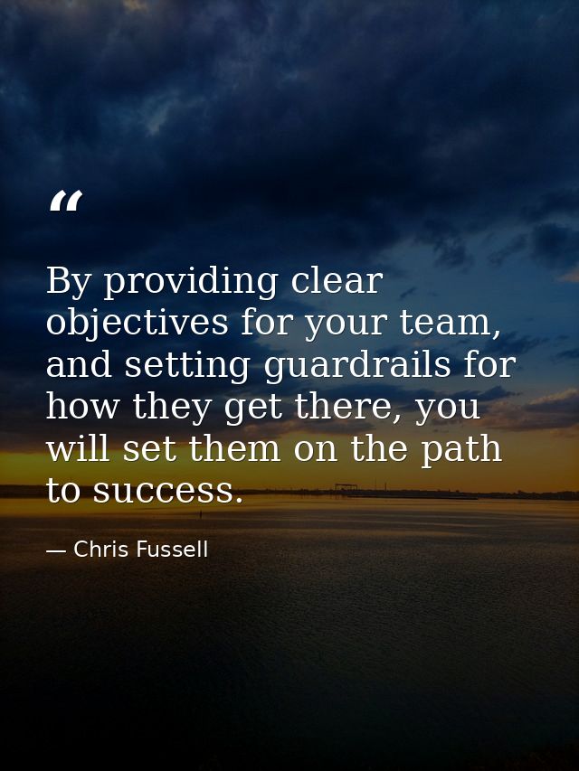By providing clear objectives for your team, and setting guardrails for how they get there, you will set them on the pat — Chris Fussell