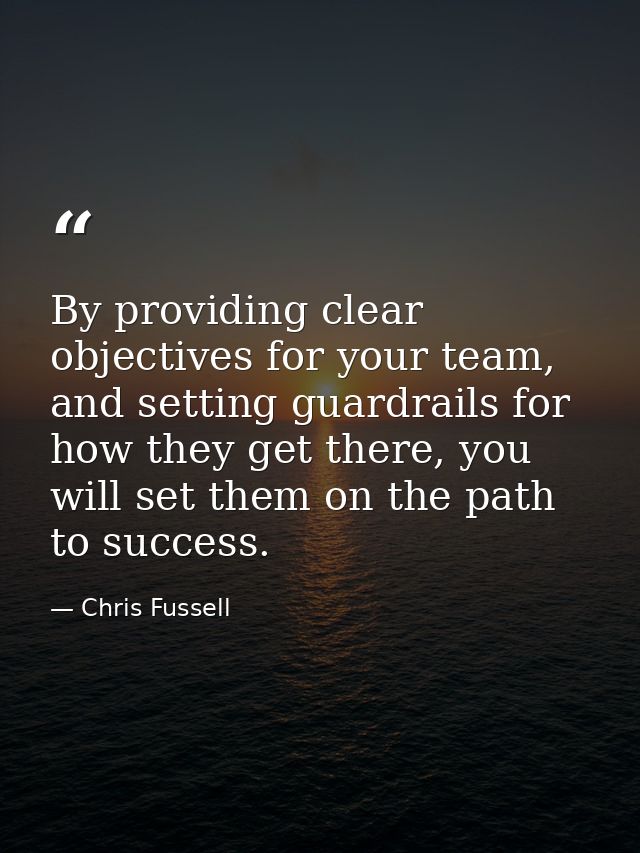 By providing clear objectives for your team, and setting guardrails for how they get there, you will set them on the pat — Chris Fussell