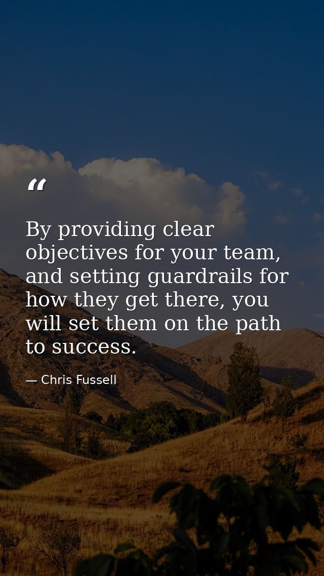 By providing clear objectives for your team, and setting guardrails for how they get there, you will set them on the pat — Chris Fussell