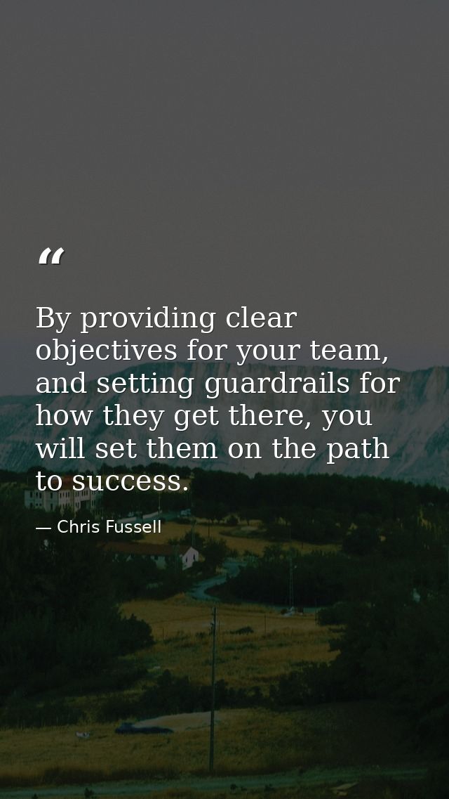 By providing clear objectives for your team, and setting guardrails for how they get there, you will set them on the pat — Chris Fussell